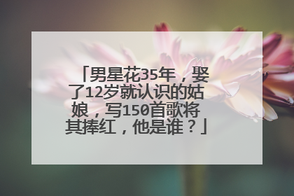 男星花35年,娶了12岁就认识的姑娘,写150首歌将其捧红,他是谁?