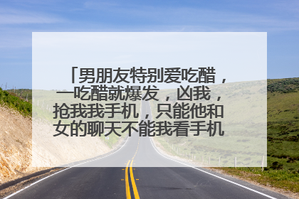 男朋友特别爱吃醋，一吃醋就爆发，凶我，抢我我手机，只能他和女的聊天不能我看手机，查我套我，他生气