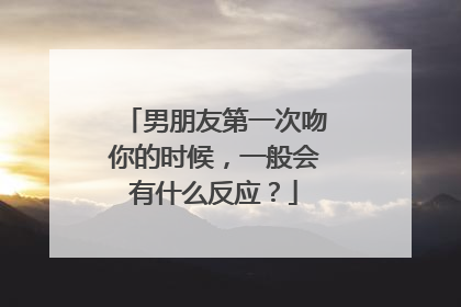 男朋友第一次吻你的时候，一般会有什么反应？