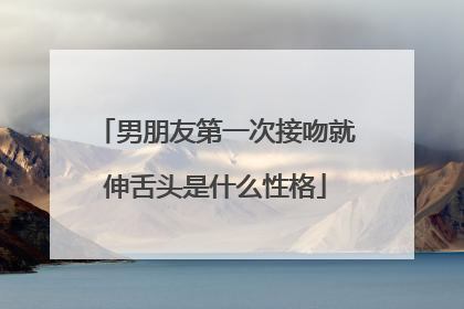 男朋友第一次接吻就伸舌头是什么性格
