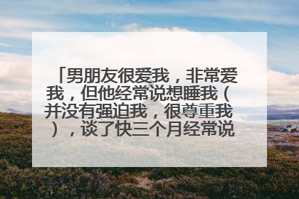 男朋友很爱我，非常爱我，但他经常说想睡我（并没有强迫我，很尊重我），谈了快三个月经常说，这正常吗？