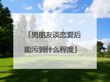 男朋友谈恋爱后能污到什么程度