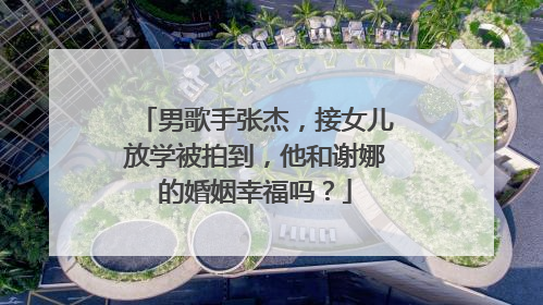 男歌手张杰,接女儿放学被拍到,他和谢娜的婚姻幸福吗?