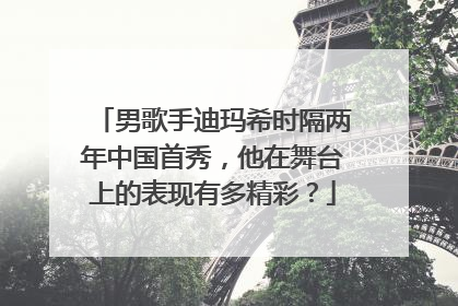男歌手迪玛希时隔两年中国首秀，他在舞台上的表现有多精彩？