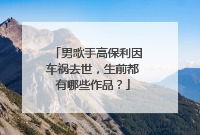 男歌手高保利因车祸去世,生前都有哪些作品?