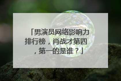 男演员网络影响力排行榜，肖战才第四，第一的是谁？