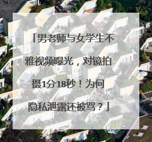 男老师与女学生不雅视频曝光，对镜拍摄1分18秒！为何隐私泄露还被骂？
