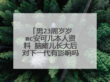 男23周岁岁 mc安可儿本人资料 脑瘫儿长大后对下一代有影响吗？本人是1