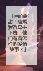 画面超甜！唐嫣罗晋牵手下班，他们有着怎样的爱情故事？
