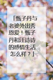 甄子丹与老婆外出秀恩爱！甄子丹和汪诗诗的感情生活怎么样？