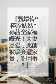 甄嬛传“槿汐姑姑”孙茜全家福曝光！夫妻恩爱，此前被误会遭家暴，咋回事？