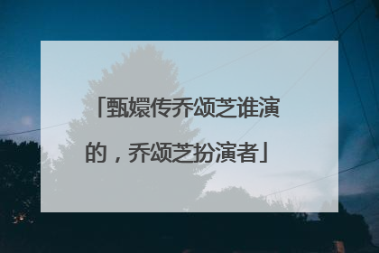 甄嬛传乔颂芝谁演的,乔颂芝扮演者