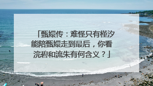 甄嬛传:难怪只有槿汐能陪甄嬛走到最后,你看浣碧和流朱有何含义?