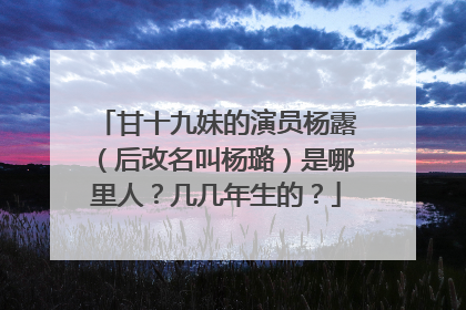 甘十九妹的演员杨露(后改名叫杨璐)是哪里人?几几年生的?