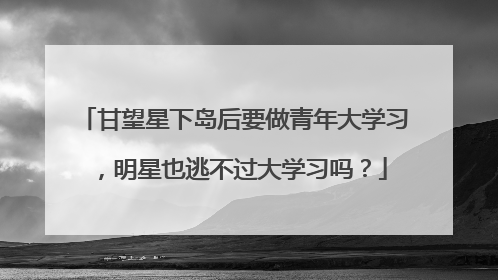 甘望星下岛后要做青年大学习，明星也逃不过大学习吗？