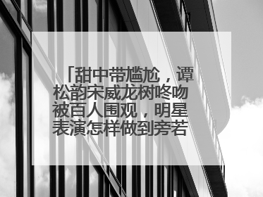 甜中带尴尬，谭松韵宋威龙树咚吻被百人围观，明星表演怎样做到旁若无人？