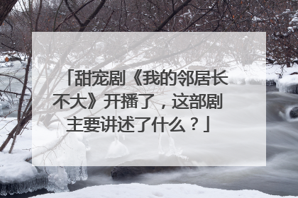 甜宠剧《我的邻居长不大》开播了，这部剧主要讲述了什么？