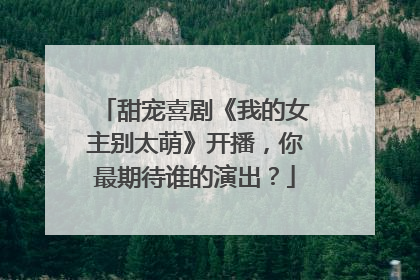 甜宠喜剧《我的女主别太萌》开播，你最期待谁的演出？