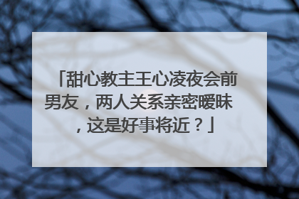 甜心教主王心凌夜会前男友,两人关系亲密暧昧,这是好事将近?