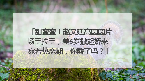 甜蜜蜜！赵又廷高圆圆片场手拉手，差6岁撒起娇来宛若热恋期，你酸了吗？