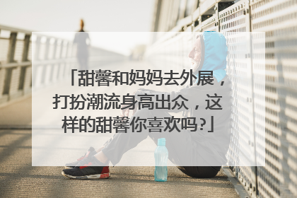 甜馨和妈妈去外展，打扮潮流身高出众，这样的甜馨你喜欢吗?