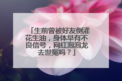 生前曾被好友倒灌花生油，身体早有不良信号，网红泡泡龙去世冤吗？