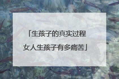 生孩子的真实过程 女人生孩子有多痛苦