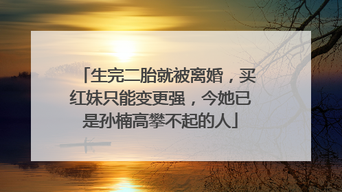 生完二胎就被离婚，买红妹只能变更强，今她已是孙楠高攀不起的人