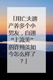 用亡夫遗产养多个小男友，自诩“上流美”的许纯美如今怎么样了？