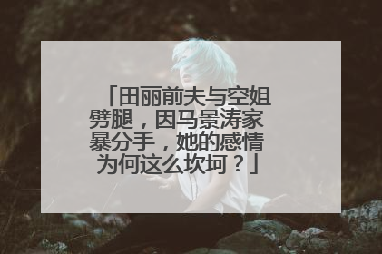 田丽前夫与空姐劈腿,因马景涛家暴分手,她的感情为何这么坎坷?