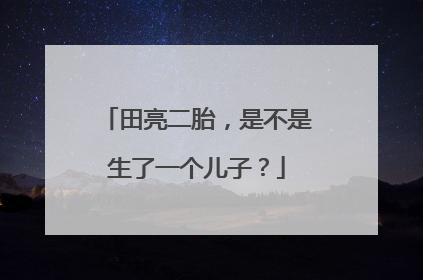 田亮二胎，是不是生了一个儿子？