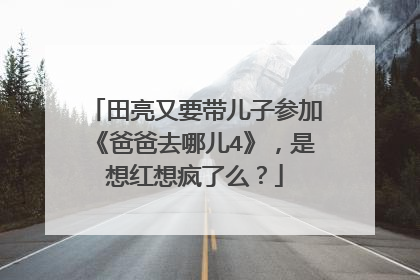 田亮又要带儿子参加《爸爸去哪儿4》，是想红想疯了么？