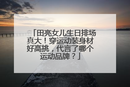 田亮女儿生日排场真大！穿运动装身材好高挑，代言了哪个运动品牌？