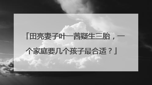 田亮妻子叶一茜疑生三胎，一个家庭要几个孩子最合适？