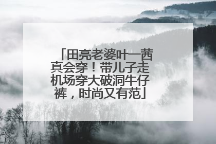 田亮老婆叶一茜真会穿！带儿子走机场穿大破洞牛仔裤，时尚又有范