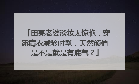 田亮老婆淡妆太惊艳,穿露肩衣减龄时髦,天然颜值是不是就是有底气?
