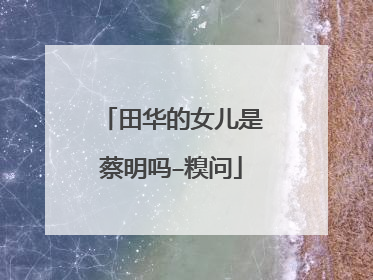 田华的女儿是蔡明吗–糗问