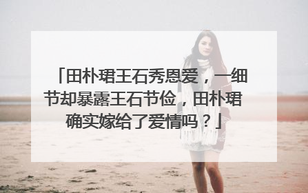田朴珺王石秀恩爱，一细节却暴露王石节俭，田朴珺确实嫁给了爱情吗？