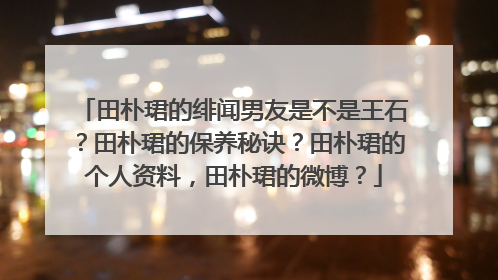 田朴珺的绯闻男友是不是王石？田朴珺的保养秘诀？田朴珺的个人资料，田朴珺的微博？