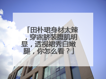 田朴珺身材太辣,穿露脐装腹肌明显,透视裙秀白嫩腿,你怎么看?