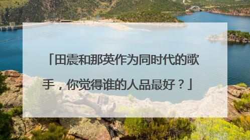 田震和那英作为同时代的歌手，你觉得谁的人品最好？