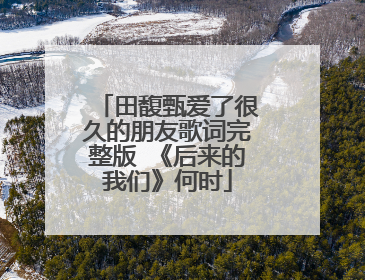 田馥甄爱了很久的朋友歌词完整版 《后来的我们》何时