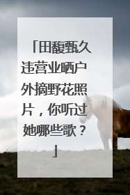 田馥甄久违营业晒户外摘野花照片，你听过她哪些歌？