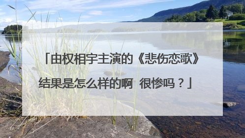 由权相宇主演的《悲伤恋歌》结果是怎么样的啊 很惨吗？
