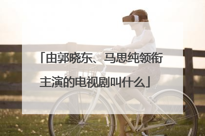 由郭晓东、马思纯领衔主演的电视剧叫什么