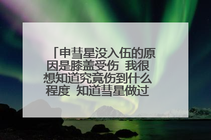 申彗星没入伍的原因是膝盖受伤 我很想知道究竟伤到什么程度 知道彗星做过六次手术吧 还想知道这是不是真的