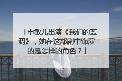 申敏儿出演《我们的蓝调》，她在这部剧中饰演的是怎样的角色？