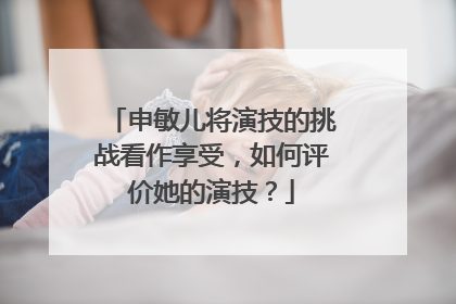 申敏儿将演技的挑战看作享受,如何评价她的演技?