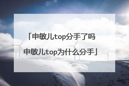 申敏儿top分手了吗 申敏儿top为什么分手