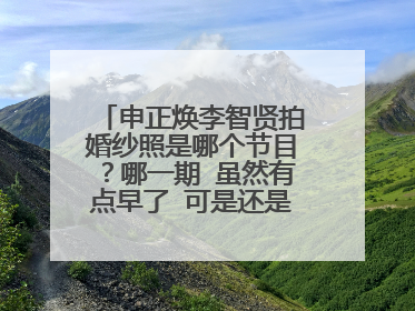 申正焕李智贤拍婚纱照是哪个节目？哪一期 虽然有点早了 可是还是希望朋友们帮忙